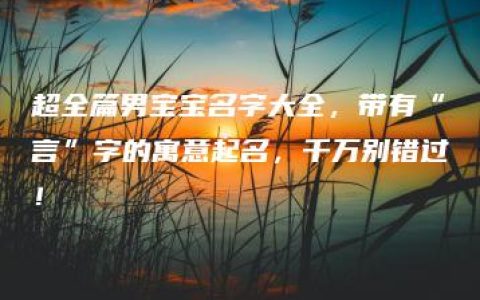 超全篇男宝宝名字大全，带有“言”字的寓意起名，千万别错过！