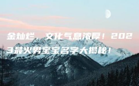 金灿烂，文化气息浓厚！2023最火男宝宝名字大揭秘！