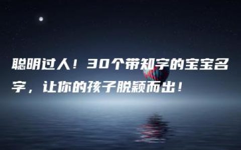 聪明过人！30个带知字的宝宝名字，让你的孩子脱颖而出！