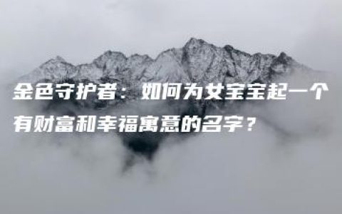 金色守护者：如何为女宝宝起一个有财富和幸福寓意的名字？