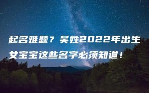 起名难题？吴姓2022年出生女宝宝这些名字必须知道！