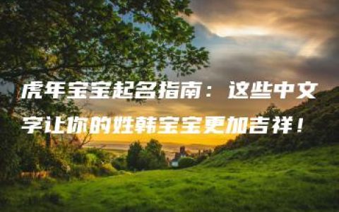 虎年宝宝起名指南：这些中文字让你的姓韩宝宝更加吉祥！