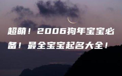 超萌！2006狗年宝宝必备！最全宝宝起名大全！