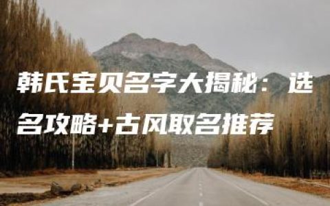 韩氏宝贝名字大揭秘：选名攻略+古风取名推荐