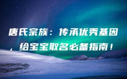 唐氏宗族：传承优秀基因，给宝宝取名必备指南！