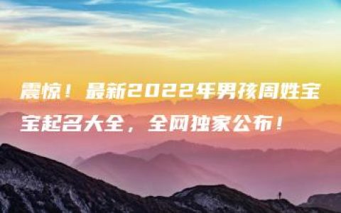 震惊！最新2022年男孩周姓宝宝起名大全，全网独家公布！