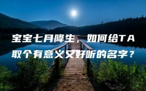 宝宝七月降生，如何给TA取个有意义又好听的名字？