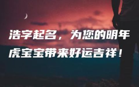 浩字起名，为您的明年虎宝宝带来好运吉祥！