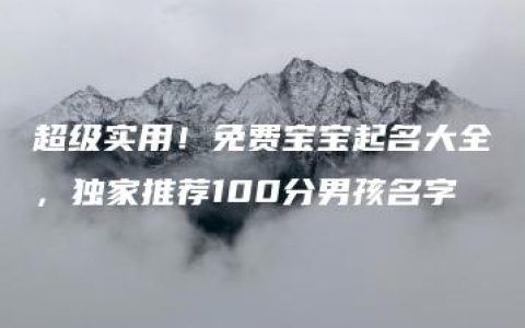 超级实用！免费宝宝起名大全，独家推荐100分男孩名字