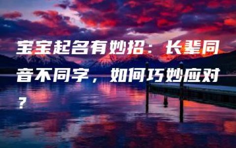 宝宝起名有妙招：长辈同音不同字，如何巧妙应对？