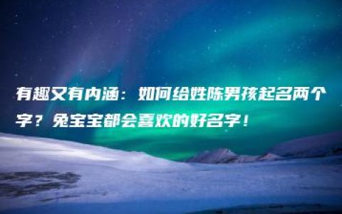 有趣又有内涵：如何给姓陈男孩起名两个字？兔宝宝都会喜欢的好名字！