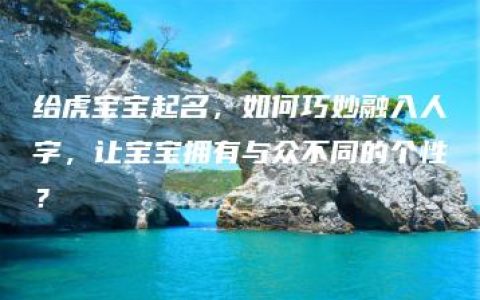 给虎宝宝起名，如何巧妙融入人字，让宝宝拥有与众不同的个性？