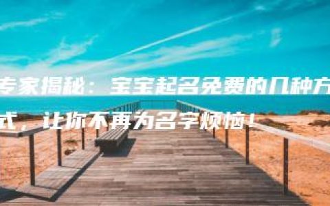 专家揭秘：宝宝起名免费的几种方式，让你不再为名字烦恼！