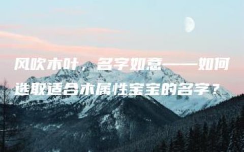 风吹木叶，名字如意——如何选取适合木属性宝宝的名字？