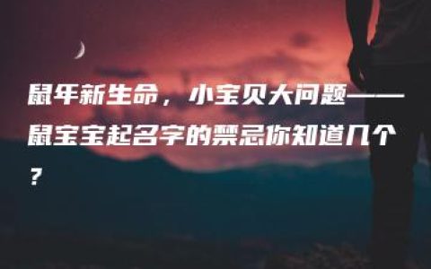 鼠年新生命，小宝贝大问题——鼠宝宝起名字的禁忌你知道几个？