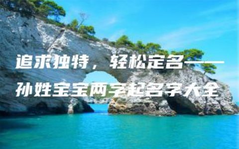 追求独特，轻松定名——孙姓宝宝两字起名字大全