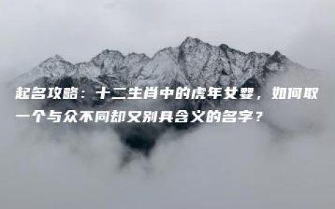 起名攻略：十二生肖中的虎年女婴，如何取一个与众不同却又别具含义的名字？