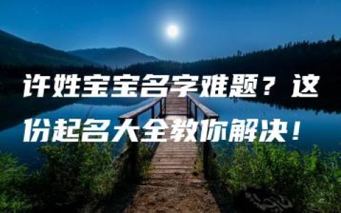 许姓宝宝名字难题？这份起名大全教你解决！