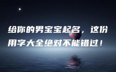 给你的男宝宝起名，这份用字大全绝对不能错过！