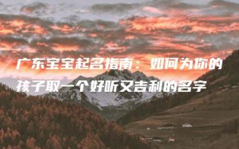 广东宝宝起名指南：如何为你的孩子取一个好听又吉利的名字