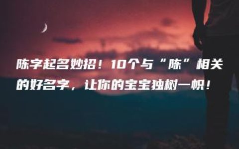 陈字起名妙招！10个与“陈”相关的好名字，让你的宝宝独树一帜！