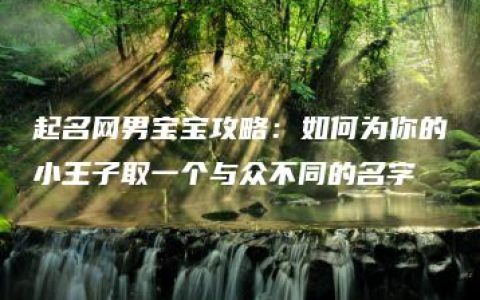 起名网男宝宝攻略：如何为你的小王子取一个与众不同的名字