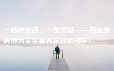 一秒钟定名，一生受益——用出生时辰为宝宝量身定制的名字！