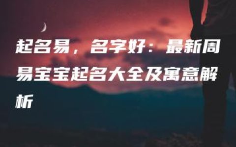 起名易，名字好：最新周易宝宝起名大全及寓意解析