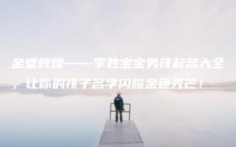 金璧辉煌——李姓宝宝男孩起名大全，让你的孩子名字闪耀金色光芒！