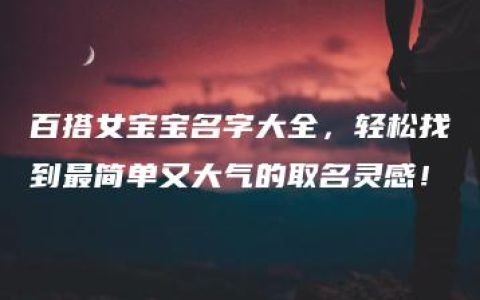 百搭女宝宝名字大全，轻松找到最简单又大气的取名灵感！