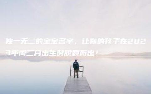 独一无二的宝宝名字，让你的孩子在2023年闰二月出生时脱颖而出！