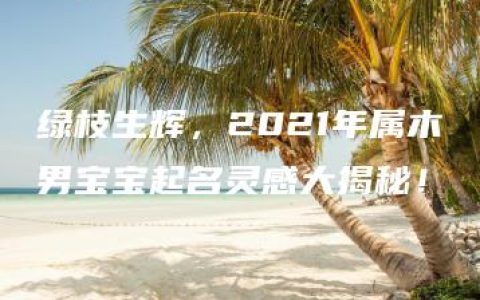 绿枝生辉，2021年属木男宝宝起名灵感大揭秘！