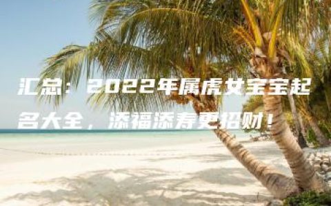 汇总：2022年属虎女宝宝起名大全，添福添寿更招财！