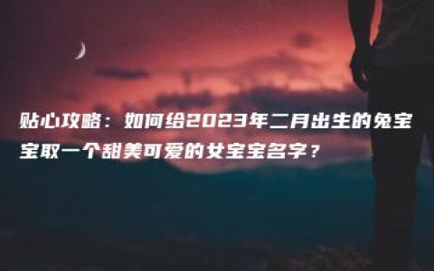 贴心攻略：如何给2023年二月出生的兔宝宝取一个甜美可爱的女宝宝名字？