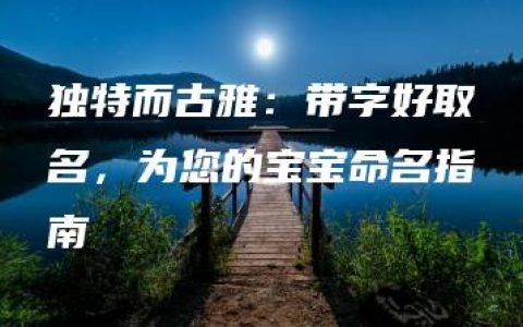 独特而古雅：带字好取名，为您的宝宝命名指南