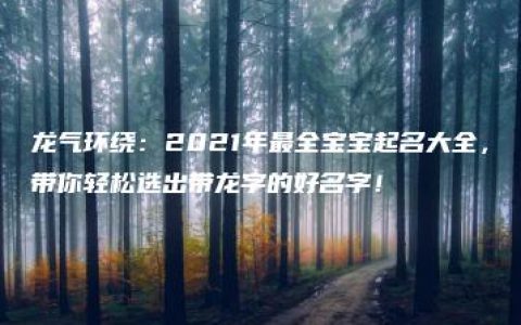 龙气环绕：2021年最全宝宝起名大全，带你轻松选出带龙字的好名字！