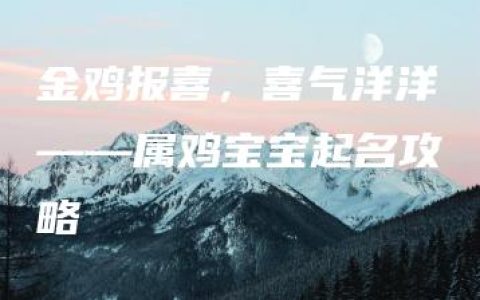 金鸡报喜，喜气洋洋——属鸡宝宝起名攻略