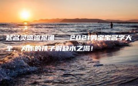 起名灵感流泉涌——2021男宝宝名字大全，为你的孩子解缺水之渴！