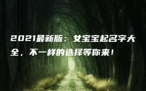 2021最新版：女宝宝起名字大全，不一样的选择等你来！