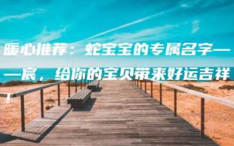 暖心推荐：蛇宝宝的专属名字——宸，给你的宝贝带来好运吉祥！