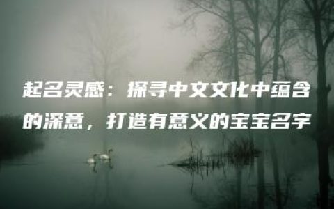 起名灵感：探寻中文文化中蕴含的深意，打造有意义的宝宝名字