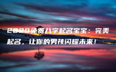 2020免费八字起名宝宝：完美起名，让你的男孩闪耀未来！