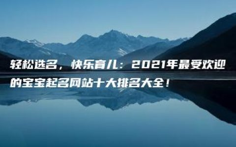 轻松选名，快乐育儿：2021年最受欢迎的宝宝起名网站十大排名大全！