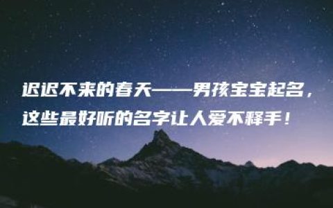 迟迟不来的春天——男孩宝宝起名，这些最好听的名字让人爱不释手！