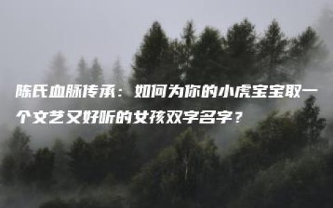 陈氏血脉传承：如何为你的小虎宝宝取一个文艺又好听的女孩双字名字？