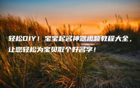 轻松DIY！宝宝起名神器视频教程大全，让您轻松为宝贝取个好名字！