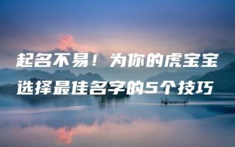 起名不易！为你的虎宝宝选择最佳名字的5个技巧