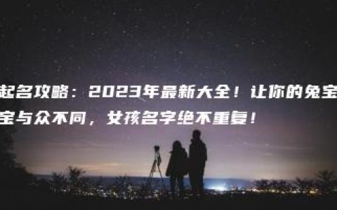 起名攻略：2023年最新大全！让你的兔宝宝与众不同，女孩名字绝不重复！