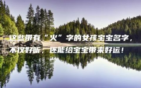 这些带有“火”字的女孩宝宝名字，不仅好听，还能给宝宝带来好运！