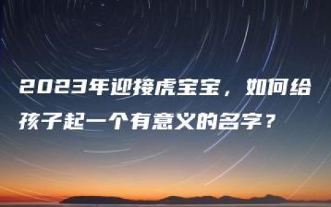 2023年迎接虎宝宝，如何给孩子起一个有意义的名字？